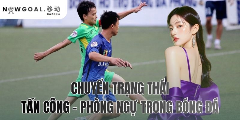 Chuyển Trạng Thái Tấn Công – Phòng Ngự Trong Bóng Đá